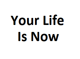 Your Life Is Now